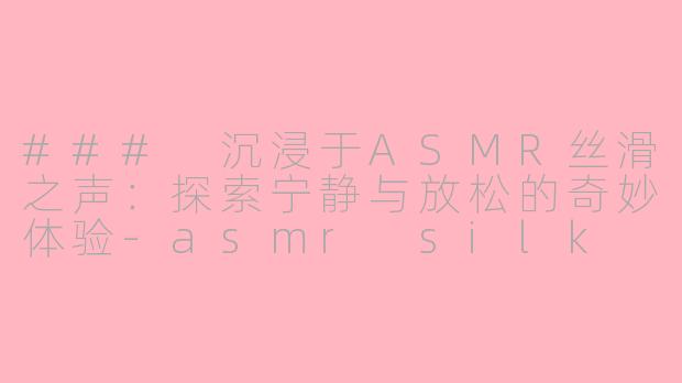 ### 沉浸于ASMR丝滑之声：探索宁静与放松的奇妙体验-asmr silk