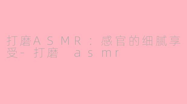 打磨ASMR：感官的细腻享受-打磨 asmr