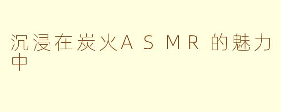 沉浸在炭火ASMR的魅力中