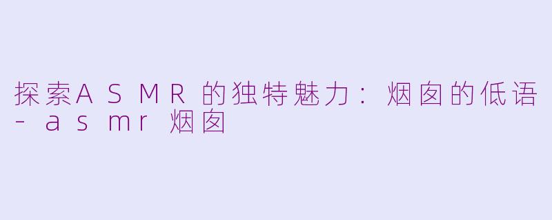 探索ASMR的独特魅力：烟囱的低语-asmr烟囱