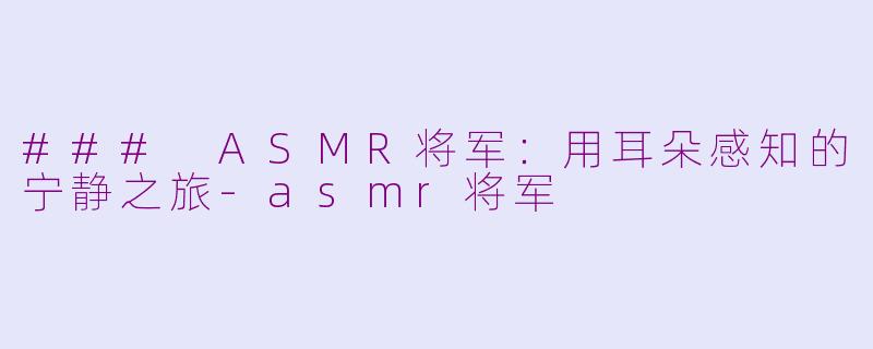 ### ASMR将军：用耳朵感知的宁静之旅-asmr将军