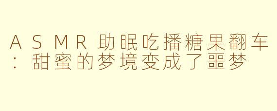 ASMR助眠吃播糖果翻车：甜蜜的梦境变成了噩梦