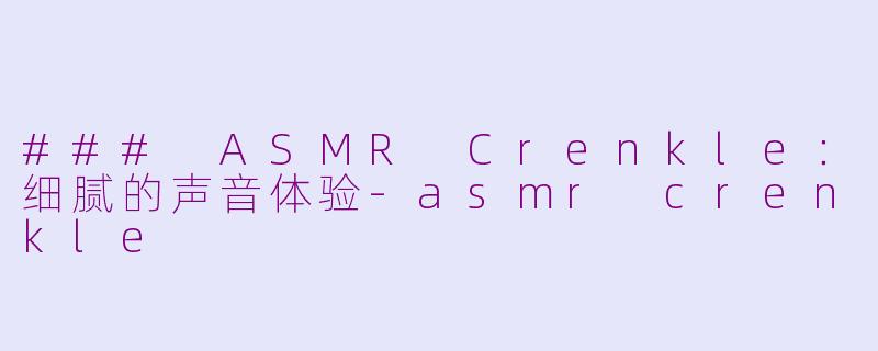 ### ASMR Crenkle：细腻的声音体验-asmr crenkle