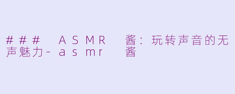 ### ASMR 酱：玩转声音的无声魅力-asmr 酱