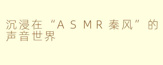 沉浸在“ASMR秦风”的声音世界