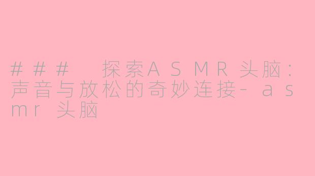 ### 探索ASMR头脑:声音与放松的奇妙连接