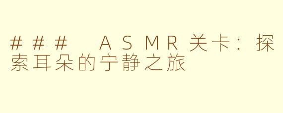 ### ASMR关卡：探索耳朵的宁静之旅