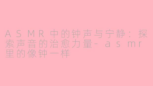 ASMR中的钟声与宁静：探索声音的治愈力量-asmr里的像钟一样