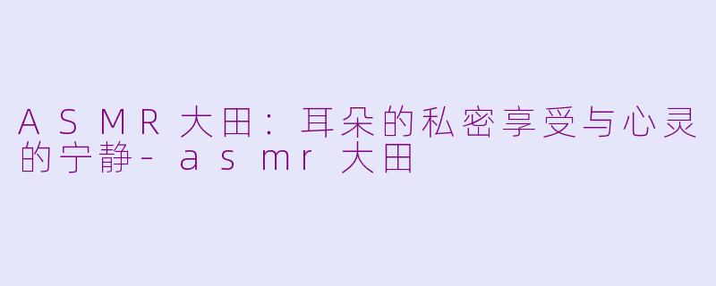 ASMR大田：耳朵的私密享受与心灵的宁静-asmr大田