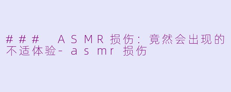 ### ASMR损伤：竟然会出现的不适体验-asmr损伤