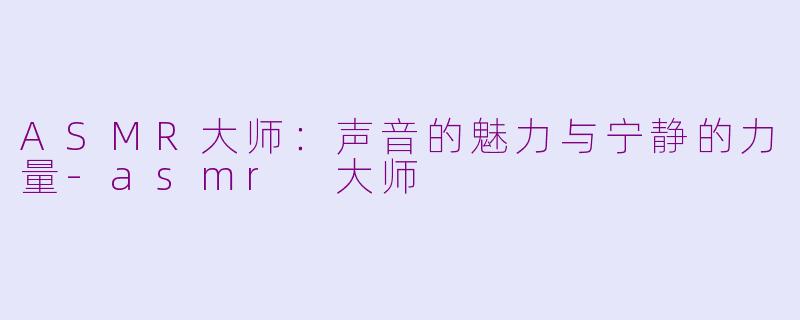 ASMR大师：声音的魅力与宁静的力量-asmr 大师