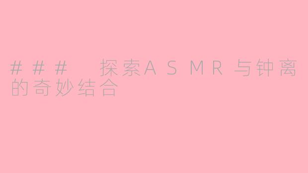 ### 探索ASMR与钟离的奇妙结合