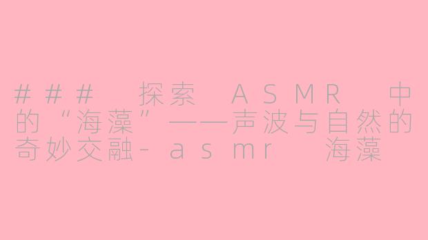 ### 探索 ASMR 中的“海藻”——声波与自然的奇妙交融-asmr 海藻
