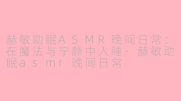 赫敏助眠ASMR晚间日常：在魔法与宁静中入睡-赫敏助眠asmr晚间日常