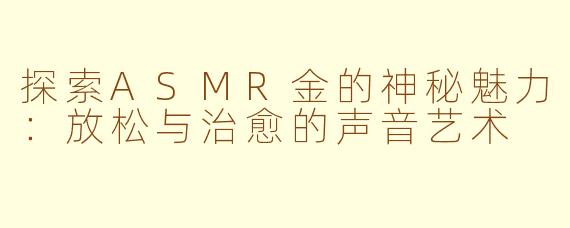 探索ASMR金的神秘魅力：放松与治愈的声音艺术