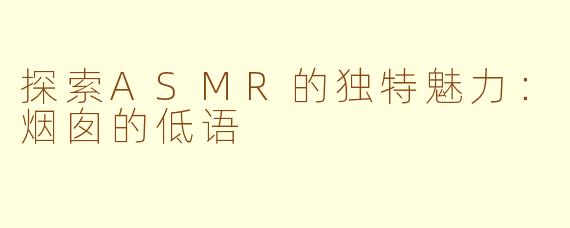 探索ASMR的独特魅力：烟囱的低语