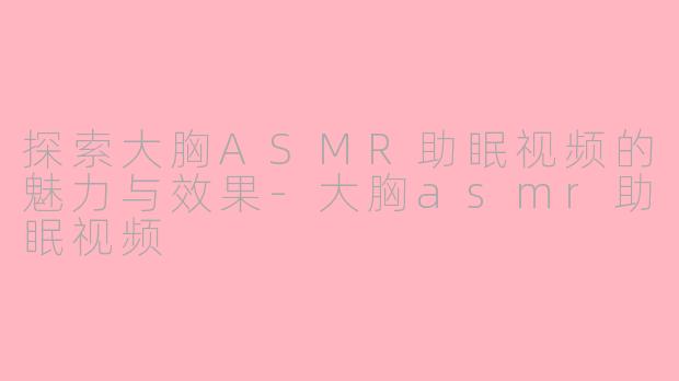 探索大胸ASMR助眠视频的魅力与效果-大胸asmr助眠视频