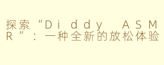 探索“Diddy ASMR”：一种全新的放松体验
