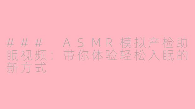 ### ASMR模拟产检助眠视频：带你体验轻松入眠的新方式