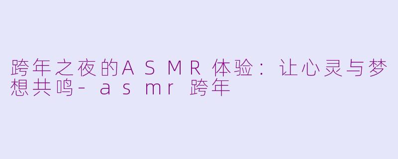 跨年之夜的ASMR体验：让心灵与梦想共鸣-asmr跨年