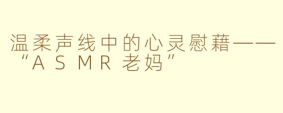 温柔声线中的心灵慰藉——“ASMR老妈”