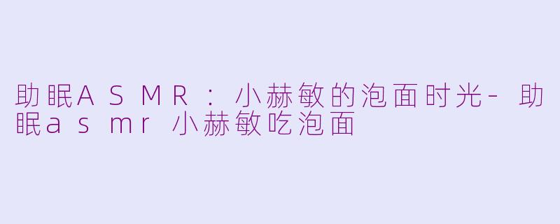 助眠ASMR：小赫敏的泡面时光-助眠asmr小赫敏吃泡面