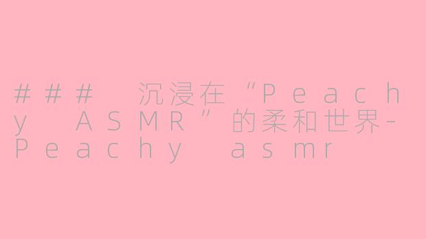 ### 沉浸在“Peachy ASMR”的柔和世界-Peachy asmr