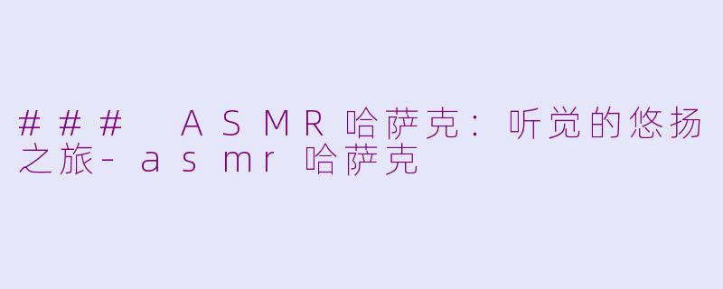 ### ASMR哈萨克：听觉的悠扬之旅-asmr哈萨克