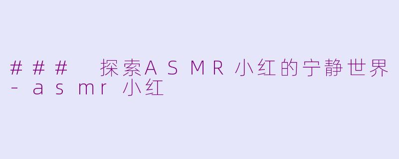 ### 探索ASMR小红的宁静世界-asmr小红