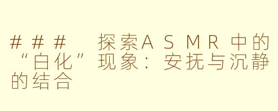 ### 探索ASMR中的“白化”现象：安抚与沉静的结合