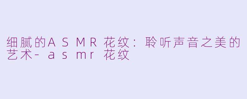 细腻的ASMR花纹：聆听声音之美的艺术-asmr花纹