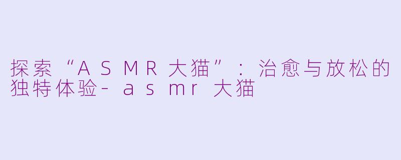 探索“ASMR大猫”：治愈与放松的独特体验-asmr大猫