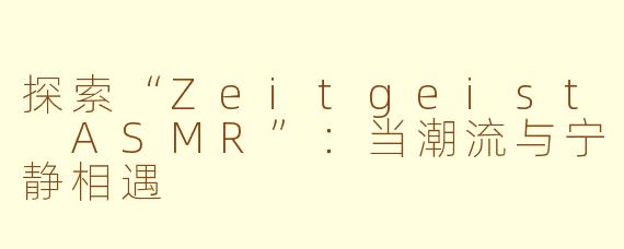 探索“Zeitgeist ASMR”：当潮流与宁静相遇