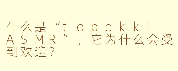 什么是“topokki ASMR”，它为什么会受到欢迎？