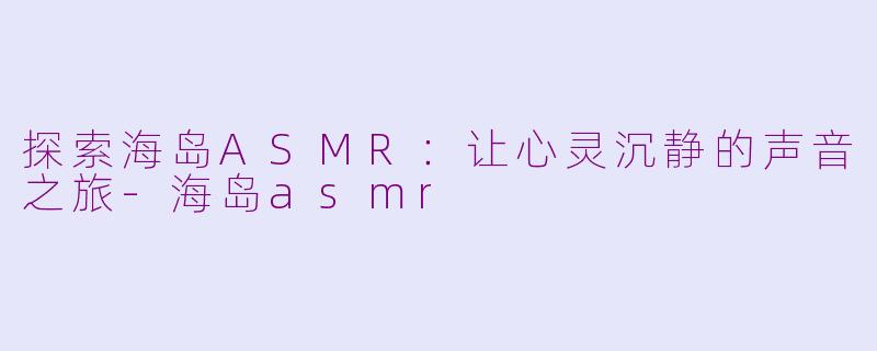 探索海岛ASMR：让心灵沉静的声音之旅-海岛asmr