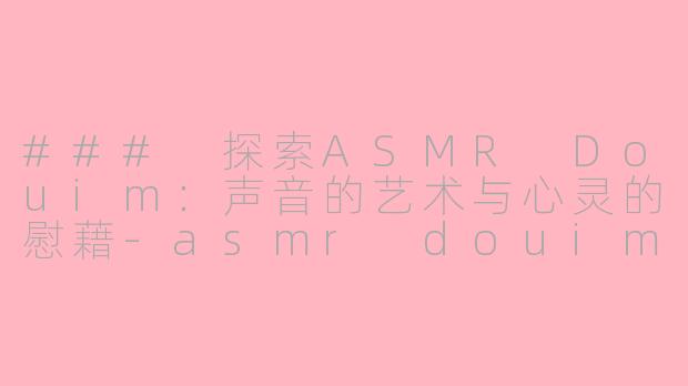 ### 探索ASMR Douim：声音的艺术与心灵的慰藉-asmr douim