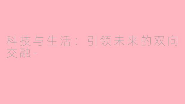 科技与生活：引领未来的双向交融-