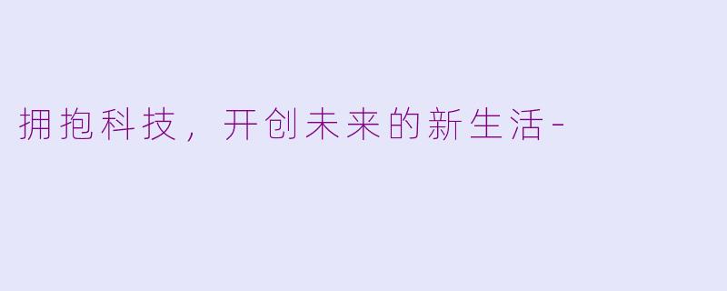 拥抱科技，开创未来的新生活-