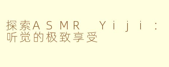 探索ASMR Yiji:听觉的极致享受