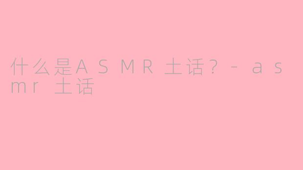 什么是ASMR土话？-asmr土话