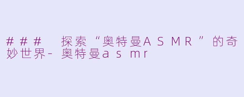 ### 探索“奥特曼ASMR”的奇妙世界-奥特曼asmr