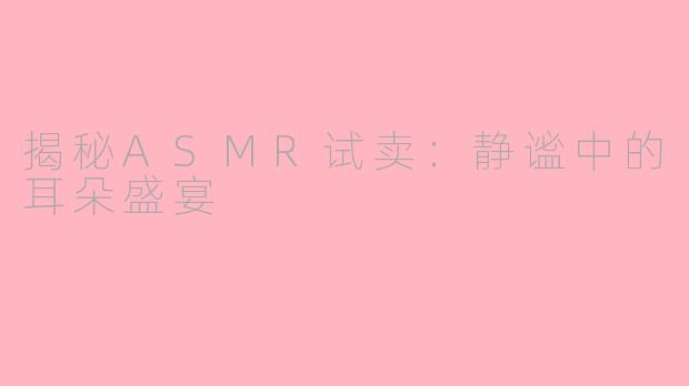 揭秘ASMR试卖：静谧中的耳朵盛宴