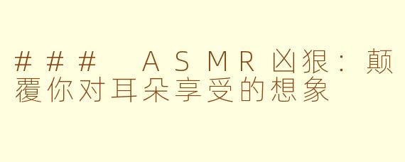 ### ASMR凶狠：颠覆你对耳朵享受的想象