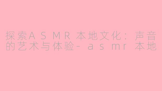 探索ASMR本地文化：声音的艺术与体验-asmr本地