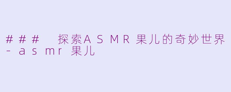 ### 探索ASMR果儿的奇妙世界-asmr果儿