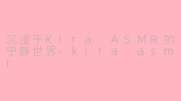 沉浸于Kira ASMR的宁静世界-kira asmr