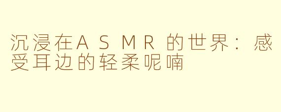沉浸在ASMR的世界：感受耳边的轻柔呢喃
