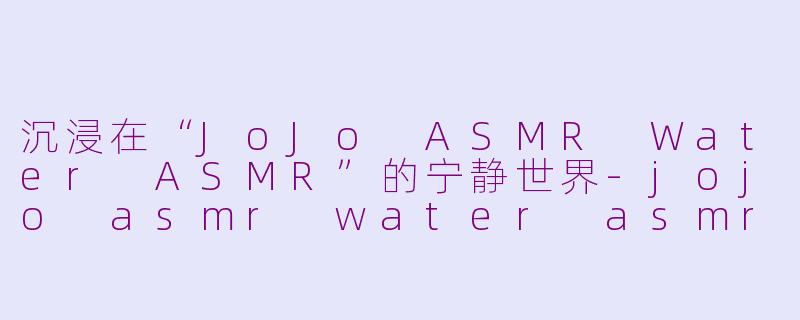 沉浸在“JoJo ASMR Water ASMR”的宁静世界-jojo asmr water asmr
