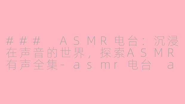 ### ASMR电台：沉浸在声音的世界，探索ASMR有声全集-asmr电台 asmr有声全集