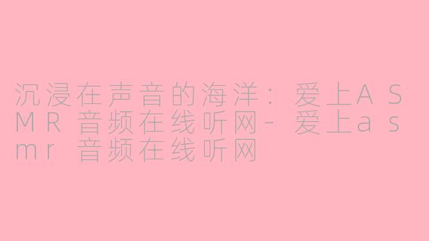 沉浸在声音的海洋：爱上ASMR音频在线听网-爱上asmr音频在线听网